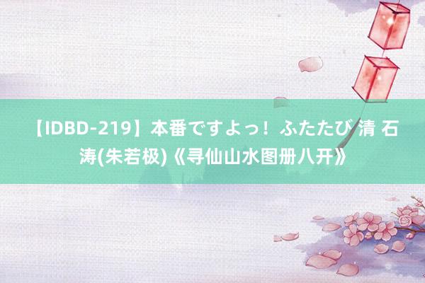 【IDBD-219】本番ですよっ！ふたたび 清 石涛(朱若极)《寻仙山水图册八开》