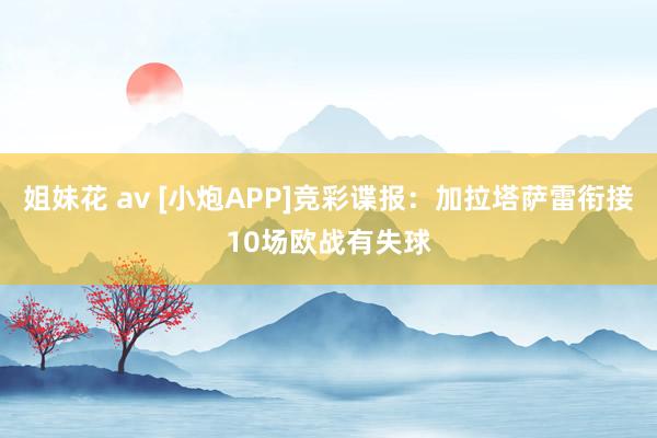 姐妹花 av [小炮APP]竞彩谍报：加拉塔萨雷衔接10场欧战有失球