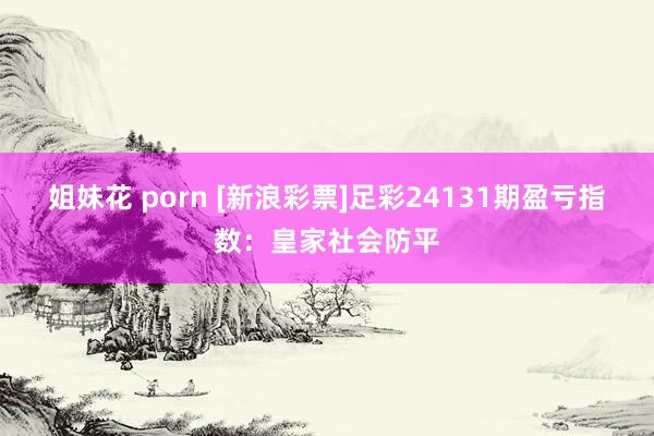 姐妹花 porn [新浪彩票]足彩24131期盈亏指数：皇家社会防平