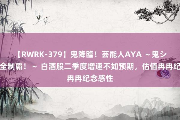 【RWRK-379】鬼降臨！芸能人AYA ～鬼シリーズ全制覇！～ 白酒股二季度增速不如预期，估值冉冉纪念感性