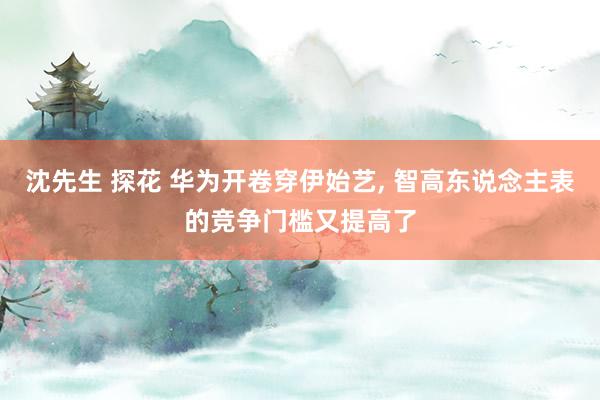 沈先生 探花 华为开卷穿伊始艺， 智高东说念主表的竞争门槛又提高了