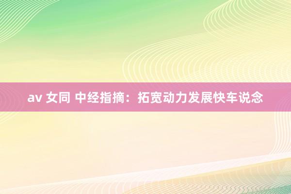 av 女同 中经指摘：拓宽动力发展快车说念