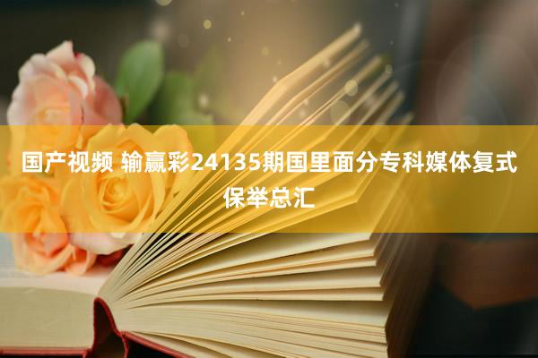 国产视频 输赢彩24135期国里面分专科媒体复式保举总汇