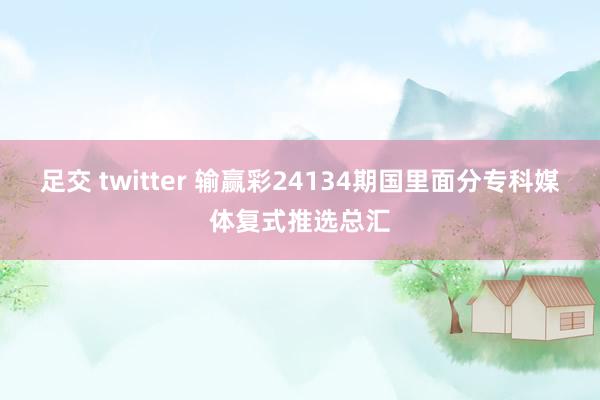 足交 twitter 输赢彩24134期国里面分专科媒体复式推选总汇