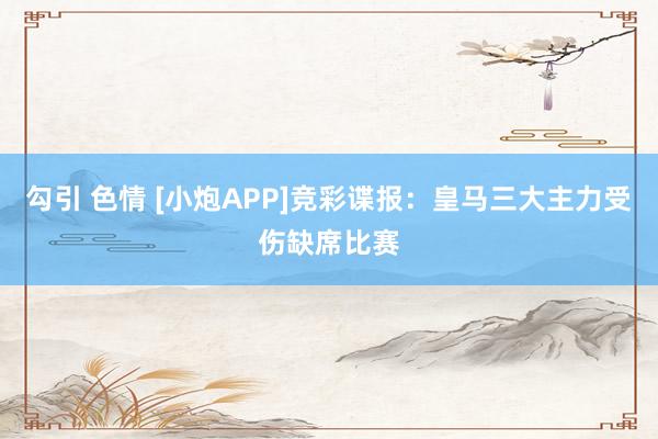 勾引 色情 [小炮APP]竞彩谍报：皇马三大主力受伤缺席比赛