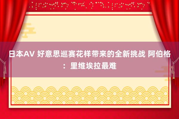 日本AV 好意思巡赛花样带来的全新挑战 阿伯格：里维埃拉最难