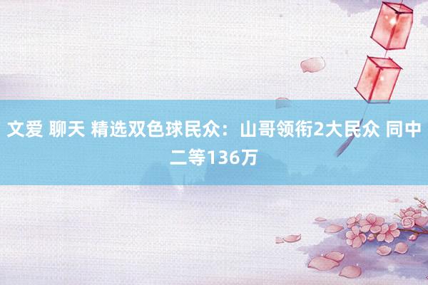 文爱 聊天 精选双色球民众：山哥领衔2大民众 同中二等136万