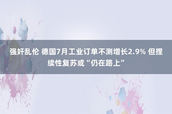 强奸乱伦 德国7月工业订单不测增长2.9% 但捏续性复苏或“仍在路上”