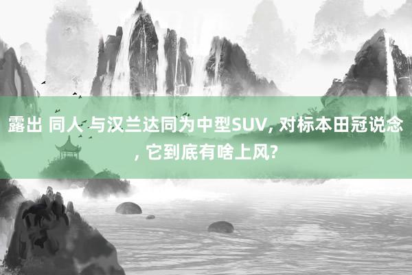 露出 同人 与汉兰达同为中型SUV, 对标本田冠说念, 它到底有啥上风?