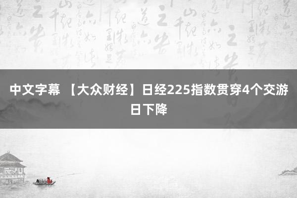 中文字幕 【大众财经】日经225指数贯穿4个交游日下降