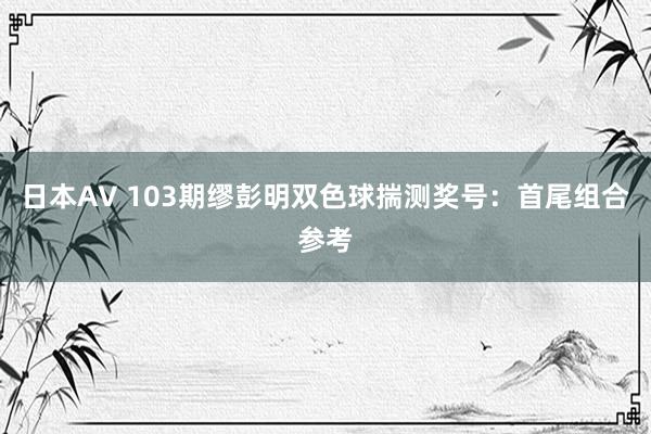 日本AV 103期缪彭明双色球揣测奖号：首尾组合参考