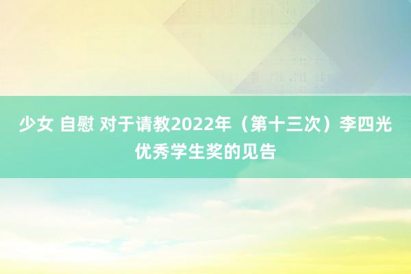 少女 自慰 对于请教2022年（第十三次）李四光优秀学生奖的见告