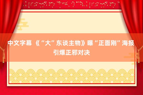 中文字幕 《“大”东谈主物》曝“正面刚”海报 引爆正邪对决