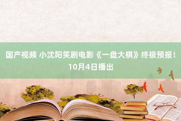 国产视频 小沈阳笑剧电影《一盘大棋》终极预报！10月4日播出