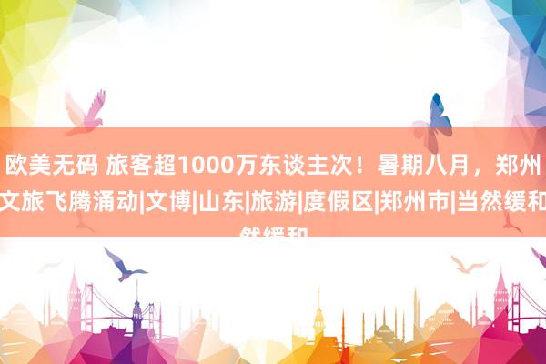 欧美无码 旅客超1000万东谈主次！暑期八月，郑州文旅飞腾涌动|文博|山东|旅游|度假区|郑州市|当然缓和