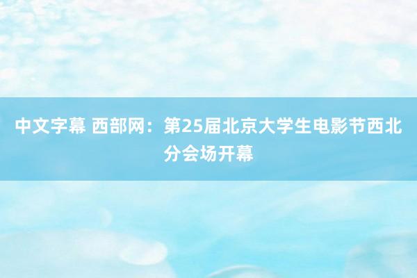 中文字幕 西部网：第25届北京大学生电影节西北分会场开幕