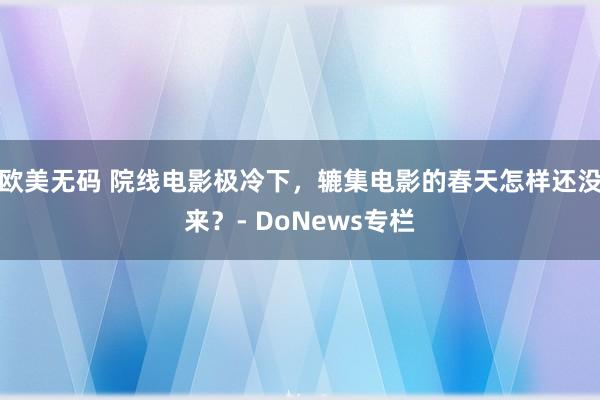 欧美无码 院线电影极冷下，辘集电影的春天怎样还没来？- DoNews专栏