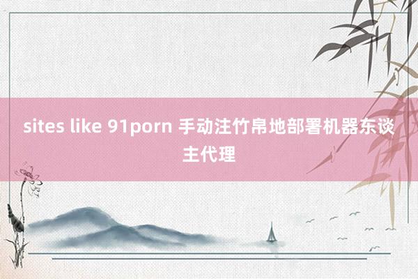 sites like 91porn 手动注竹帛地部署机器东谈主代理