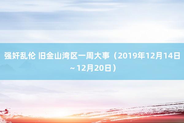 强奸乱伦 旧金山湾区一周大事（2019年12月14日～12月20日）