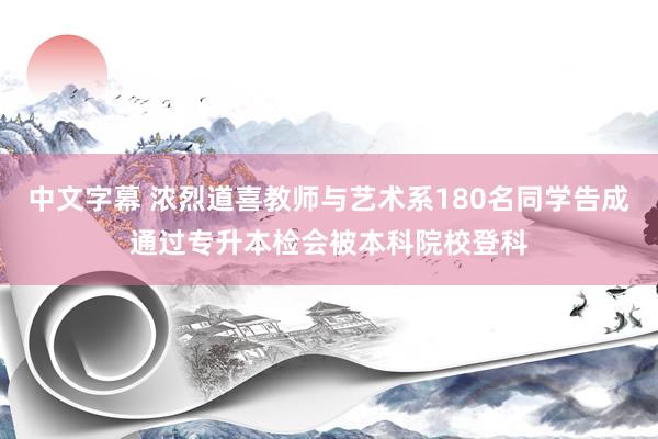 中文字幕 浓烈道喜教师与艺术系180名同学告成通过专升本检会被本科院校登科