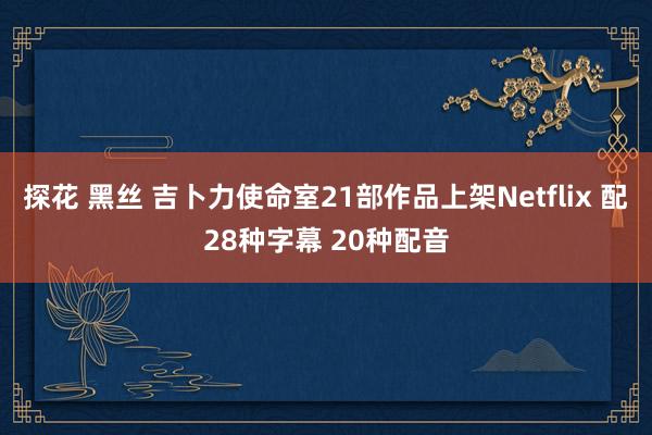 探花 黑丝 吉卜力使命室21部作品上架Netflix 配28种字幕 20种配音