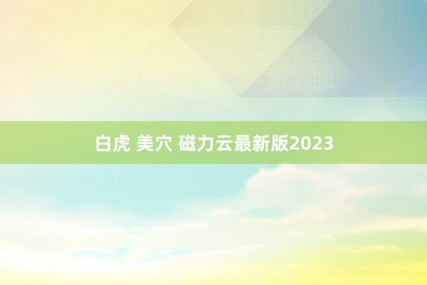 白虎 美穴 磁力云最新版2023