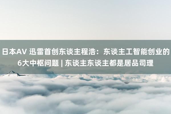 日本AV 迅雷首创东谈主程浩：东谈主工智能创业的6大中枢问题 | 东谈主东谈主都是居品司理