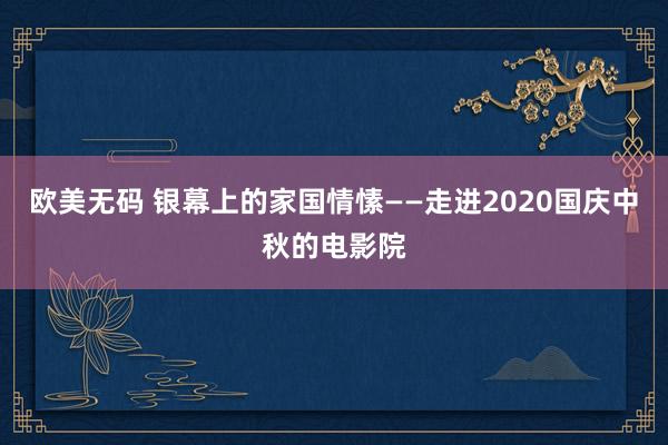 欧美无码 银幕上的家国情愫——走进2020国庆中秋的电影院