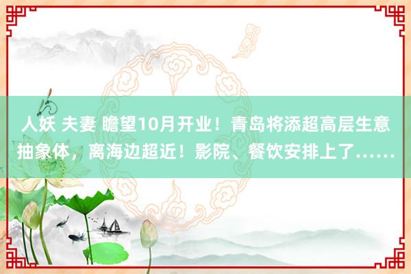 人妖 夫妻 瞻望10月开业！青岛将添超高层生意抽象体，离海边超近！影院、餐饮安排上了……