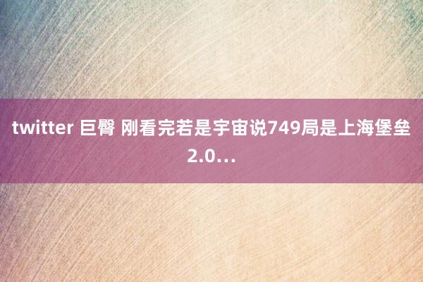 twitter 巨臀 刚看完若是宇宙说749局是上海堡垒2.0…