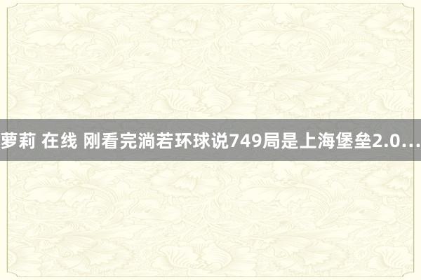 萝莉 在线 刚看完淌若环球说749局是上海堡垒2.0…