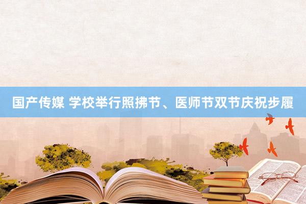 国产传媒 学校举行照拂节、医师节双节庆祝步履