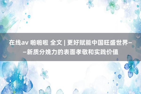 在线av 啪啪啦 全文 | 更好赋能中国旺盛世界——新质分娩力的表面孝敬和实践价值