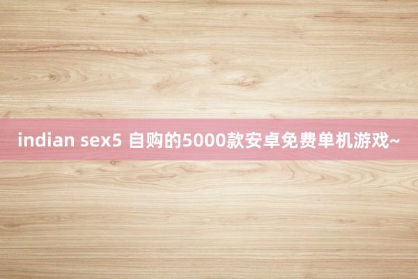 indian sex5 自购的5000款安卓免费单机游戏~