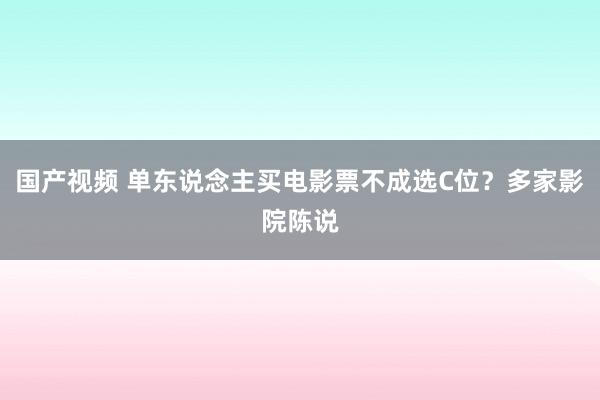 国产视频 单东说念主买电影票不成选C位？多家影院陈说