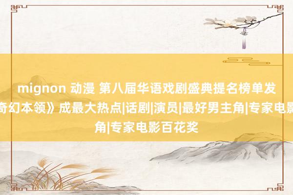 mignon 动漫 第八届华语戏剧盛典提名榜单发布，《奇幻本领》成最大热点|话剧|演员|最好男主角|专家电影百花奖