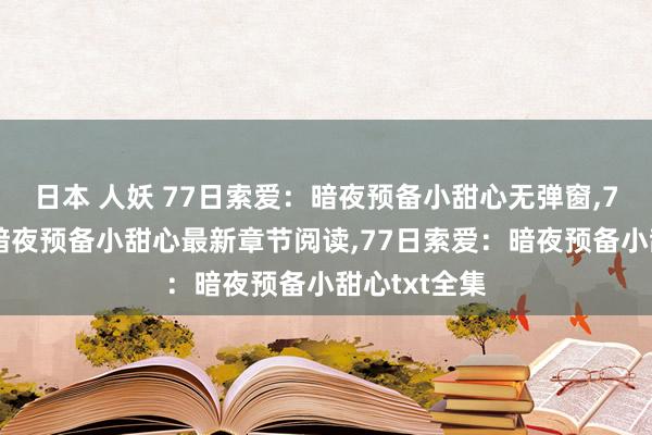 日本 人妖 77日索爱：暗夜预备小甜心无弹窗，77日索爱：暗夜预备小甜心最新章节阅读，77日索爱：暗夜预备小甜心txt全集