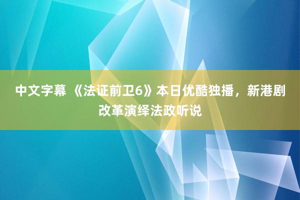 中文字幕 《法证前卫6》本日优酷独播，新港剧改革演绎法政听说