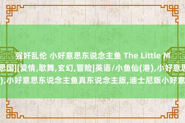 强奸乱伦 小好意思东说念主鱼 The Little Mermaid(2023)[好意思国][爱情，歌舞，玄幻，冒险]英语/小鱼仙(港)，小好意思东说念主鱼真东说念主版，迪士尼版小好意思东说念主鱼4.8高分