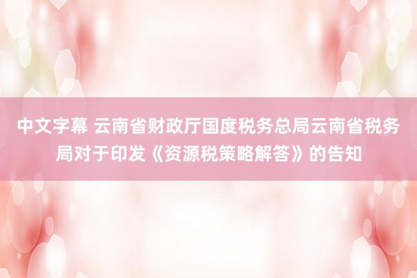 中文字幕 云南省财政厅国度税务总局云南省税务局对于印发《资源税策略解答》的告知