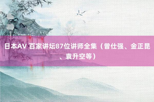 日本AV 百家讲坛87位讲师全集（曾仕强、金正昆、袁升空等）