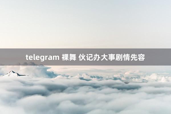 telegram 裸舞 伙记办大事剧情先容