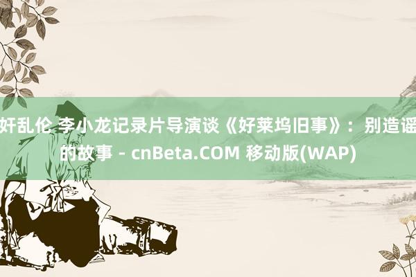 强奸乱伦 李小龙记录片导演谈《好莱坞旧事》：别造谣他的故事 - cnBeta.C