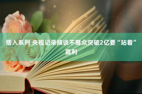 插入系列 央视记录频谈不雅众突破2亿要“站着”赢利