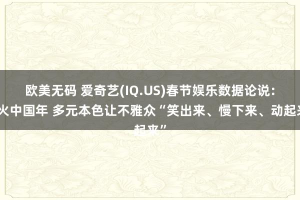 欧美无码 爱奇艺(IQ.US)春节娱乐数据论说：烟火中国年 多元本色让不雅众“笑