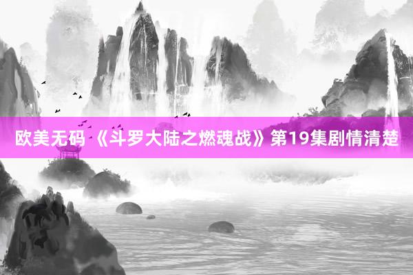 欧美无码 《斗罗大陆之燃魂战》第19集剧情清楚